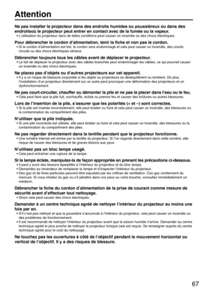 Page 6767
Attention
Ne pas installer le projecteur dans des endroits humides ou poussiéreux ou dans des
endroitsoù le projecteur peut entrer en contact avec de la fumée ou la vapeur.
• L’utilisation du projecteur dans de telles conditions peut causer un incendie ou des chocs électriques.
Pour débrancher le cordon d’alimentation, tenir la fiche et non pas le cordon.
• Si le cordon d’alimentation est tiré, le cordon sera endommagé et cela peut causer un incendie, des courts-
circuits ou des chocs électriques...