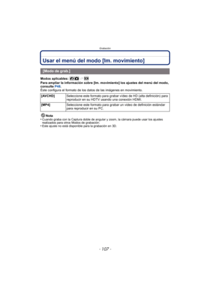 Page 107- 107 -
Grabación
Usar el menú del modo [Im. movimiento] 
Modos aplicables: 
Para ampliar la información sobre [Im. movimiento] los ajustes del menú del modo, 
consulte P48.
Éste configura el formato de los datos de las imágenes en movimiento.
Nota
•
Cuando graba con la Captura doble de angular y zoom, la cámara puede usar los ajustes 
realizados para otros Modos de grabación.
•Este ajuste no está disponible para la grabación en 3D.
[Modo de grab.]
[AVCHD] Seleccione este formato para grabar vídeo de HD...