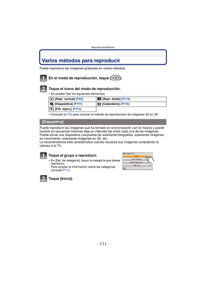 Page 111- 111 -
Reproducción/Edición
Reproducción/EdiciónVarios métodos para reproducir
Puede reproducir las imágenes grabadas en varios métodos.
En el modo de reproducción, toque [ ].
Toque el icono del modo de reproducción.
•Se pueden fijar los siguientes elementos.
•Consulte la P30 para conocer el método de reproducción de imágenes 3D en 3D.
Puede reproducir las imágenes que ha tomado en  sincronización con la música y puede 
hacerlo en secuencia mientras deja un intervalo fijo entre cada una de las...