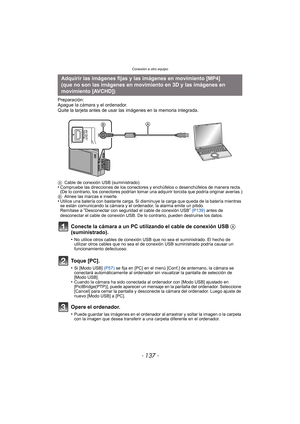 Page 137- 137 -
Conexión a otro equipo
Preparación:
Apague la cámara y el ordenador.
Quite la tarjeta antes de usar las imágenes en la memoria integrada.
ACable de conexión USB (suministrado)•Compruebe las direcciones de los conectores y enchúfelos o desenchúfelos de manera recta. 
(De lo contrario, los conectores podrían tomar una adquirir torcida que podría originar averías.)
B Alinee las marcas e inserte.
•Utilice una batería con bastante carga. Si disminuye la carga que queda de la batería mientras 
se están...