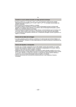 Page 151- 151 -
Otro
•Guarde la batería en un lugar frío y seco y con una temperatura relativamente estable: 
[Temperatura recomendada: de 15oC a 25 oC (59 oF a 77 oF), Humedad recomendada: de 
40%RH a 60%RH]
•Quite siempre de la cámara la batería y la tarjeta.•Si se deja la batería insertada en la cámara, ésta se descargará aunque la cámara esté 
apagada. Si la batería sigue estando en la cámara, ésta se descargará demasiado y podría 
llegar a ser inutilizable aunque se recargue.
•Cuando almacena la batería...