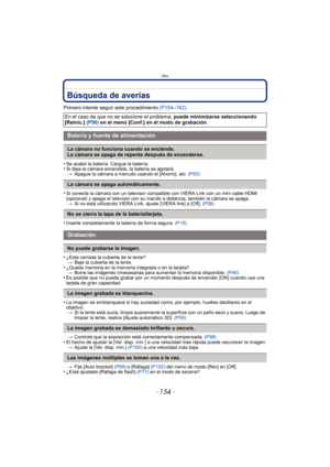 Page 154Otro
- 154 -
Búsqueda de averías
Primero intente seguir este procedimiento (P154–162) .
•
Se acabó la batería. Cargue la batería.•Si deja la cámara encendida, la batería se agotará. > Apague la cámara a menudo usando el [Ahorro], etc.  (P55)
•Si conecta la cámara con un televisor compatible con VIERA Link con un mini cable HDMI 
(opcional) y apaga el televisor con su mando a distancia, también la cámara se apaga.
> Si no está utilizando VIERA Link, ajuste [VIERA link] a [Off].  (P58)
•Inserte...