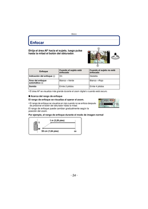 Page 24Básico
- 24 -
Enfocar
Dirija el área AF hacia el sujeto, luego pulse 
hasta la mitad el botón del obturador.
•El área AF se visualiza más grande durante el zoom digital o cuando está oscuro.
∫Acerca del rango de enfoque
El rango de enfoque se visualiza al operar el zoom.
•
El rango de enfoque se visualiza en rojo cuando no se enfoca después 
de presionar el botón del obturador hasta la mitad.
El rango de enfoque puede cambiar gradualmente según la 
posición del zoom.
Por ejemplo, el rango de enfoque...