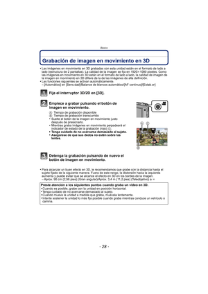 Page 28Básico
- 28 -
Grabación de imagen en movimiento en 3D
•Las imágenes en movimiento en 3D grabadas con esta unidad están en el formato de lado a 
lado (estructura de 2 pantallas). La calidad de la imagen se fija en 1920k1080 pixeles. Como 
las imágenes en movimiento en 3D están en el formato de lado a lado, la calidad de imagen de 
la imagen en movimiento en 3D difiere de la de las imágenes de alta definición.
•Las funciones siguientes se activan automáticamente.–[Automático] en [Sens.dad]/Balance de...