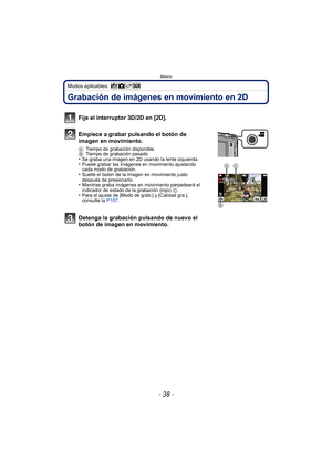 Page 38Básico
- 38 -
Modos aplicables: 
Grabación de imágenes en movimiento en 2D
Fije el interruptor 3D/2D en [2D].
Empiece a grabar pulsando el botón de 
imagen en movimiento.
ATiempo de grabación disponible
B Tiempo de grabación pasado
•Se graba una imagen en 2D usando la lente izquierda.•Puede grabar las imágenes en movimiento ajustando 
cada modo de grabación.
•Suelte el botón de la imagen en movimiento justo 
después de presionarlo.
•Mientras graba imágenes en movimiento parpadeará el 
indicador de estado...