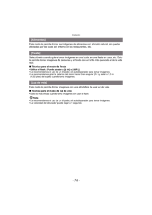 Page 74Grabación
- 74 -
Este modo le permite tomar las imágenes de alimentos con el matiz natural, sin quedar 
afectadas por las luces del entorno en los restaurantes, etc.
Selecciónelo cuando quiere tomar imágenes en una boda, en una fiesta en casa, etc. Esto 
le permite tomar imágenes de personas y el fondo con un brillo más parecido al de la vida 
real.
∫Técnica para el modo de fiesta
•
Utilice el flash. (Puede ajustar a [ ] o [ ].)•Le recomendamos el uso de un trípode y el autodisparador para tomar...