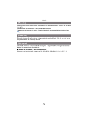 Page 76Grabación
- 76 -
Selecciónelo cuando quiere tomar imágenes de un animal doméstico como la de un perro 
o un gato.
Puede ajustar el cumpleaños y el nombre de su mascota.
Para ampliar la información sobre [Edad] o [Nombre], remítase a [Niños1]/[Niños2] en 
P75.
Selecciónelo cuando quiere tomar imágenes de la puesta del sol. Esto de permite tomar 
imágenes nítidas del color rojo del sol.
Este modo minimiza la trepidación de los sujetos y le permite tomar imágenes de estos 
sujetos en habitaciones con poca...