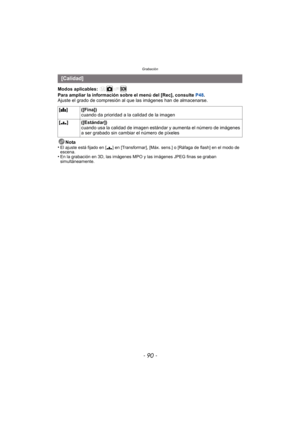 Page 90Grabación
- 90 -
Modos aplicables: 
Para ampliar la información sobre el menú del [Rec], consulte P48.
Ajuste el grado de compresión al que las imágenes han de almacenarse.
Nota
•
El ajuste está fijado en [ ›] en [Transformar], [Máx. sens.] o [Ráfaga de flash] en el modo de 
escena.
•En la grabación en 3D, las imágenes MPO y las imágenes JPEG finas se graban 
simultáneamente.
[Calidad]
[A ]([Fina])
cuando da prioridad a la calidad de la imagen
[› ] ([Estándar])
cuando usa la calidad de imagen están dar y...