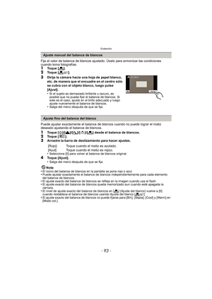 Page 93- 93 -
Grabación
Fije el valor de balance de blancos ajustado. Úselo para armonizar las condiciones 
cuando toma fotografías.
1Toque [Ò].
2Toque [ Ó].
3Dirija la cámara hacia una hoja de papel blanco, 
etc. de manera que el encuadre en el centro sólo 
se cubra con el objeto blanco, luego pulse 
[Ajust].
•
Si el sujeto es demasiado brillante u oscuro, es 
posible que no pueda fijar el balance de blancos. Si 
este es el caso, ajuste en  el brillo adecuado y luego 
ajuste nuevamente el balance de blancos....