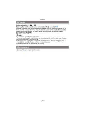 Page 97- 97 -
Grabación
Modos aplicables: 
Para ampliar la información sobre el menú del [Rec], consulte P48.
Mientras mantiene firme la cámara, ésta ajustará el enfoque automáticamente, por lo 
tanto, cuando pulse el obturador el ajuste del enfoque será más rápido. Esto es útil a 
veces cuando, por ejemplo, no quiere per der la oportunidad de tomar la imagen.
[ ] ([On])/[ ] ([Off])
Nota
•
La batería se agotará antes de lo normal.•Pulse de nuevo hasta la mitad el botón del obturador cuando es difícil de enfocar...