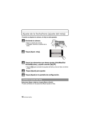 Page 16VQT3U37 (SPA)16
Ajuste de la fecha/hora (ajuste del reloj)
•Cuando se adquiere la cámara, el reloj no está ajustado.
Toque [Ajust. reloj].
Toque los elementos que desea ajustar (Año/Mes/Día/
Horas/Minutos), y ajuste usando [3]/[4].
•Toque [ ] para cancelar los ajustes de fecha y hora sin fijar una fecha 
y hora.
 Toque [Ajust]  para ajustar.
Toque [Ajust] en la pantalla de configuración.
Seleccione [Ajust. reloj] en el menú [Rec] o [Conf.].•Puede cambiarse en los pasos 3 y 4 para ajustar el reloj....