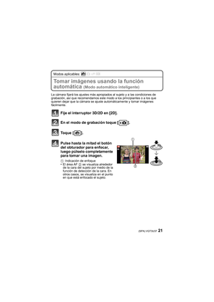 Page 2121(SPA) VQT3U37
Modos aplicables: 
Tomar imágenes usando la función 
automática 
(Modo automático inteligente)
La cámara fijará los ajustes más apropiados al sujeto y a las condiciones de 
grabación, así que recomendamos este modo a los principiantes o a los que 
quieren dejar que la cámara se ajuste automáticamente y tomar imágenes 
fácilmente.
Fije el interruptor 3D/2D en [2D].
En el modo de grabación toque [ ].
Toque [ ].
Pulse hasta la mitad el botón 
del obturador para enfocar, 
luego púlselo...