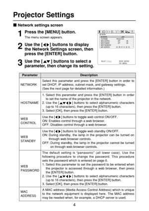 Page 44
Projector Settings
Network settings screen
NETWORK
NETWORK
HOSTNAME
WEB CONTROL
WEB STANDBY
WEB PASSWORD
MAC ADDRESSLAN1
PROJECTOR
OFF                  ON
OFF                  ON
00 : 0B : 97 : 41 : 00 : 00
SELECT : [    ] [    ] ENTER : [ENTER]
ESC : [MENU]Press the [MENU] button.
The menu screen appears.1
Use the [      ] buttons to display
the Network Settings screen, then
press the [ENTER] button.2
Use the [       ] buttons to select a
parameter, then change its setting.3
WEB
CONTROL
WEB
STANDBYUse...