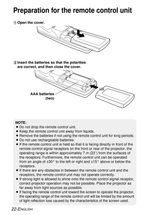 Page 2222-ENGLISH
Preparation for the remote control unit
NOTE:
BDo not drop the remote control unit.
BKeep the remote control unit away from liquids.
BRemove the batteries if not using the remote control unit for long periods.
BDo not use rechargeable batteries.
BIf the remote control unit is held so that it is facing directly in front of the
remote control signal receptors on the front or rear of the projector, the
operating range is within approximately 7 m (23´) from the surfaces of
the receptors....