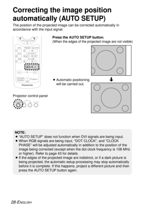 Page 2828-ENGLISH
Correcting the image position
automatically
(AUTO SETUP)
The position of the projected image can be corrected automatically in
accordance with the input signal.
Projector control panelPress the AUTO SETUP button.
(When the edges of the projected image are not visible)
BAutomatic positioning
will be carried out.[
NOTE:
B“AUTO SETUP” does not function when DVI signals are being input.
BWhen RGB signals are being input, “DOT CLOCK”, and “CLOCK
PHASE” will be adjusted automatically in addition to...
