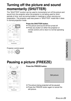 Page 29ENGLISH-29
Useful functions
Turning off the picture and sound
momentarily (SHUTTER)
The “SHUTTER” function can be used to momentarily turn off the picture and
sound from the projector when the projector is not being used for short
periods of time, such as during breaks in meetings or when carrying out
preparation. The projector uses less power in “SHUTTER” mode than it does
in normal projection mode.
ALL SET
A
Still picture
BThe picture being projected will be paused.
BPress the FREEZE button again to...