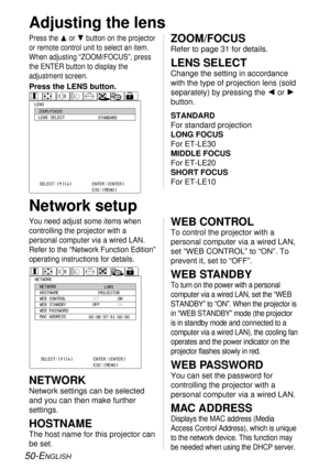 Page 5050-ENGLISH
Network setup 
You need adjust some items when
controlling the projector with a
personal computer via a wired LAN.
Refer to the “Network Function Edition”
operating instructions for details.
Press the For Gbutton on the projector
or remote control unit to select an item.
When adjusting “ZOOM/FOCUS”, press
the ENTER button to display the
adjustment screen.
OFF
OFFON
ON
NETWORKNETWORK
HOSTNAME
WEB CONTROL
WEB STANDBY
WEB PASSWORD
MAC ADDRESS
SELECT:[^][@] ENTER:[ENTER]
ESC:[MENU]PROJECTOR...