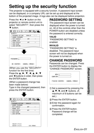 Page 51ENGLISH-51
Adjustments and settings
Setting up the security function
This projector is equipped with a security function. A password input screen
can be displayed, or a company URL can be set up and displayed at the
bottom of the projected image. A logo also can be displayed before projection.
Press the Ior Hbutton on the
projector or remote control unit to
select “SECURITY”, then press the
Gbutton.
(When you use the “SECURITY”
function for the first time)
Press the F, H, G, I, F, H, G
and Ibuttons in...