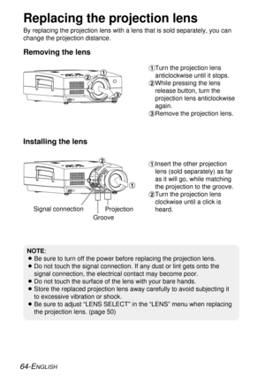 Page 6464-ENGLISH
Replacing the projection lens
By replacing the projection lens with a lens that is sold separately, you can
change the projection distance.
#Turn the projection lens
anticlockwise until it stops.
$While pressing the lens
release button, turn the
projection lens anticlockwise
again.
%Remove the projection lens.
#Insert the other projection
lens (sold separately) as far
as it will go, while matching
the projection to the groove.
$Turn the projection lens
clockwise until a click is
heard. Signal...