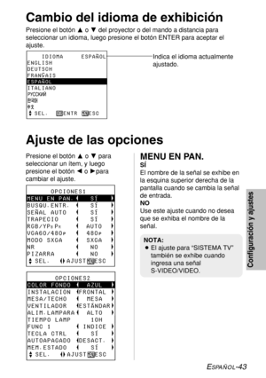 Page 117ESPAÑOL-43
Indica el idioma actualmente
ajustado.    IDIOMA     ESPAÑOL
ENGLISH
DEUTSCH
FRANÇAIS
ESPAÑOL
ITALIANO
  SEL.    
ENTR   ESC
Cambio del idioma de exhibición
Presione el botón Fo Gdel proyector o del mando a distancia para
seleccionar un idioma, luego presione el botón ENTER para aceptar el
ajuste.
Configuración y ajustes
Ajuste de las opciones 
Presione el botón Fo Gpara
seleccionar un ítem, y luego
presione el botón Io Hpara
cambiar el ajuste.MENU EN PAN.
SÍ
El nombre de la señal se exhibe...