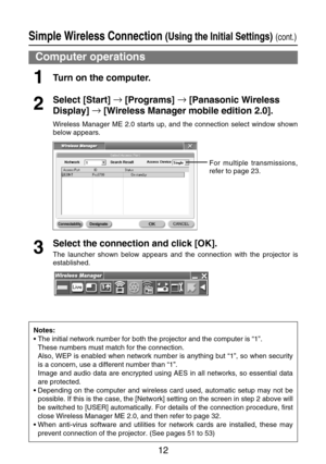 Page 1212
Computer operations
Turn on the computer.1
Select [Start] →
[Programs] →
[Panasonic Wireless
Display] →
[Wireless Manager mobile edition 2.0].
Wireless Manager ME 2.0 starts up, and the connection select window shown
below appears.
2
Select the connection and click [OK].
The launcher shown below appears and the connection with the projector is
established.3
Simple Wireless Connection (Using the Initial Settings)(cont.)
Notes:
•The initial network number for both the projector and the computer is “1”....