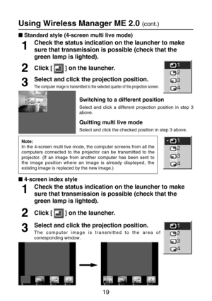 Page 1919
Using Wireless Manager ME 2.0 (cont.)
Check the status indication on the launcher to make
sure that transmission is possible (check that the
green lamp is lighted).
1
Click [ ] on the launcher.2
Select and click the projection position.
The computer image is transmitted to the selected quarter of the projection screen.3
Switching to a different position
Select and click a different projection position in step 3
above.
Quitting multi live mode
Select and click the checked position in step 3 above....