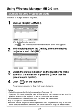 Page 2323
Using Wireless Manager ME 2.0 (cont.)
Notes:
•Select the standard style before operating. (See page 18)
However, this mode cannot be used while any other computer connected over the
wireless network to the projector in use is transmitting a snapshot. 
•The greater the number of projectors, the slower the transmission.
•Up to 8 projectors can be connected.
•Multiple source projection mode operations can be performed only in the live
mode and one-shot mode. However, the sound cannot be output in these...