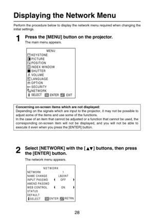 Page 2828
Displaying the Network Menu
Perform the procedure below to display the network menu required when changing the
initial settings.
Press the [MENU] button on the projector.
The main menu appears.1
Select [NETWORK] with the [ ] buttons, then press
the [ENTER] button.
The network menu appears.
2
NETWORK
1
LB20NT
OFF
ON NETWORK
NAME CHANGE 
INPUT PASSWD
AMEND PASSWD
WEB CONTROL
STATUS
DEFAULT
   SELECTRETRN
ENTER
MENU
KEYSTONE
PICTURE
POSITION
INDEX WINDOW
SHUTTER
VOLUME
LANGUAGE
OPTION
SECURITY
NETWORK...