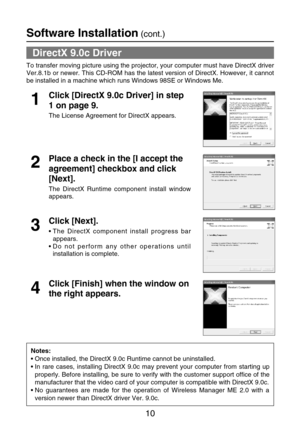 Page 1010
Software Installation(cont.)
DirectX 9.0c Driver
To transfer moving picture using the projector, your computer must have DirectX driver
Ver.8.1b or newer. This CD-ROM has the latest version of DirectX. However, it cannot
be installed in a machine which runs Windows 98SE or Windows Me.
Click [DirectX 9.0c Driver] in step
1 on page 9.
The License Agreement for DirectX appears.
1
Place a check in the [I accept the
agreement] checkbox and click
[Next].
The DirectX Runtime component install window...