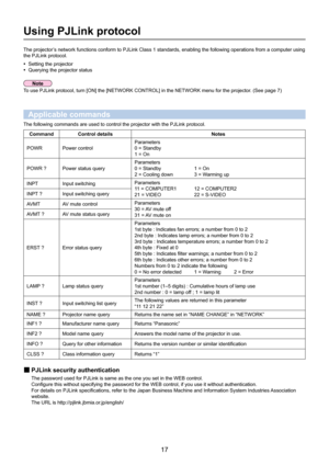 Page 1717
Using PJLink protocol
The projector’s network functions conform to PJLink Class 1 standards, enabling the fo\
llowing operations from a computer using 
the PJLink protocol.Setting the projector
• 
Querying the projector status•  
To use PJLink protocol, turn [ON] the [NETWORK CONTROL] in the NETWORK me\
nu for the projector. (See page 7)
Applicable commands
The following commands are used to control the projector with the PJLink\
 protocol.
Command Control details Notes
POWR Power control Parameters
0...