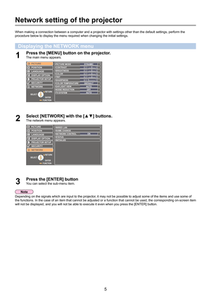 Page 55
Network setting of the projector
When making a connection between a computer and a projector with setting\
s other than the default settings, perform the 
procedure below to display the menu required when changing the initial s\
ettings.
Displaying the NETWORK menu
Press the [MENU] button on the projector.
1 The main menu appears.
FUNCTIONENTER
SELECT
RETURN
LANGUAGE
PROJECTO
R SETUP
SECURITY
NETWORK POSITION
DISPLAY OPTION
PICTURE
PICTURE MODE
CONTRAST
BRIGHTNESS
COLOR
TINT...