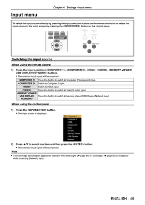 Page 49ENGLISH - 49
Input menu
To select the input source directly by pressing the input selection butto\
ns on the remote control or to select the 
input source in the Input screen by pressing the  button on\
 the control panel.
Switching the input source
When using the remote control
1) Press the input selection (, , , ,\
 ) buttons. 
 fThe selected input signal will be projected.
Press this button to switch to Computer 1/Component input.
Switch to Computer 2 input.
Switch to HDMI input.
Press this button to...