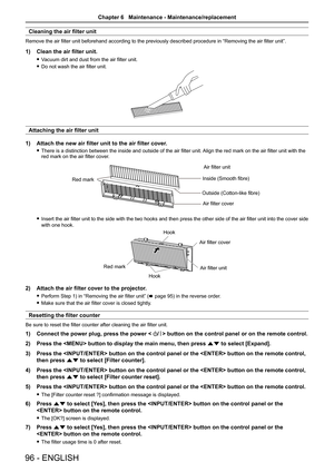 Page 9696 - ENGLISH
Cleaning the air filter unit
Remove the air filter unit beforehand according to the previously described procedure in “Removing the air filter unit”.
1) Clean the air filter unit.
 fVacuum dirt and dust from the air filter unit.
 fDo not wash the air filter unit.
Attaching the air filter unit
1) Attach the new air filter unit to the air filter cover.
 fThere is a distinction between the inside and outside of the air filter unit. Align the red mark on the air filter unit with the red mark on...