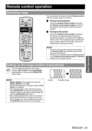 Page 23ENGLISH - 23
Basic Operation
Remote control operation
You can operate the projector with the Remote control 
within the remote range 15 m (492).
QFacing to the projector
Ensure the Remote control emitter is facing to 
the Remote control signal receptor on front of 
the projector and press the required buttons to 
operate.
QFacing to the screen
Ensure the Remote control emitter is facing to 
the screen and press the required buttons to 
operate the projector. The signal will be reflected 
off the screen....