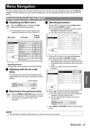 Page 27ENGLISH - 27
Settings
Menu Navigation
The menu system allows you to access functions which do not have their own dedicated buttons on the Remote 
control. The menu options are structured and categorised. You can navigate through the menu with F G H I 
buttons.
JDisplaying the Main menu
Press the MENU button to display the Main 
menu and the operating guidance.
 The illustrations of the on-screen menus in this 
operating instructions are for the PT-LB51NTU.
JAdjusting with the bar scale 
items
The...