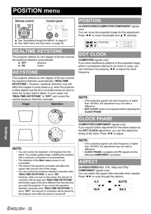 Page 32ENGLISH - 32
Settings
POSITION menu
This projector detects its own degree of tilt and corrects 
the keystone distortion automatically.
 OFF: Deactive
 ON: Active
This projector detects its own degree of tilt and corrects 
the keystone distortion automatically (“REALTIME 
KEYSTONE”). However, keystone distortion may still 
affect the images in some cases (e.g. when the projector 
is tilted slightly and the tilt is corrected slowly by hand or 
when the screen itself is tilted). In such cases, set...