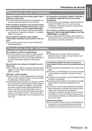 Page 59Information 
Importante
Précautions de sécurité
FRANÇAIS - 59
Éviter de linstaller dans les endroits sujets à des vi-
brations ou à des chocs.
 Les pièces internes peuvent être endommagées, ce 
qui peut causer des pannes ou des accidents.
Éviter dinstaller le projecteur à des endroits sujets à 
des changements de température brusques, à prox-
imité dun climatiseur ou dun matériel déclairage.
 La durée de vie de la lampe risquerait dêtre réduite, 
ou le projecteur risquerait de séteindre. « Indicateur...