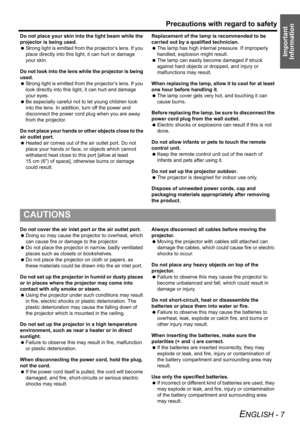 Page 7Precautions with regard to safety
ENGLISH - 7
Important 
Information
Do not place your skin into the light beam while the 
projector is being used.
 Strong light is emitted from the projector’s lens. If you 
place directly into this light, it can hurt or damage 
your skin.
Do not look into the lens while the projector is being 
used.
 Strong light is emitted from the projector’s lens. If you 
look directly into this light, it can hurt and damage 
your eyes.
 Be especially careful not to let young...