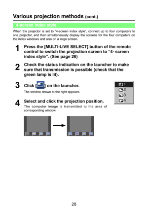 Page 28
28

Various projection methods (cont.)
When  the  projector  is  set  to  “4-screen  index  style”,  connect  up  to  four  computers  to 
one  projector,  and  then  simultaneously  display  the  screens  for  the  four  computers  on 
the index windows and also on a large screen.
Check the status indication on the launcher to make 
sure that transmission is possible (check that the 
green lamp is lit).
2
Press the [MULTI-LIVE SELECT] button of the remote 
control to switch the projection screen to “4-...