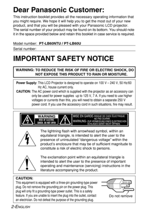 Page 2
2-ENGLISH
IMPORTANT SAFETY NOTICE Dear Panasonic Customer:
This instruction booklet provides all the necessary operating informatio\
n that
you might require. We hope it will help you to get the most out of your \
new
product, and that you will be pleased with your Panasonic LCD projector.\
The serial number of your product may be found on its bottom. You should\
 note
it in the space provided below and retain this booklet in case service i\
s required.
Model number:  PT-LB60NTU / PT-LB60U
Serial...