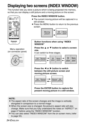 Page 34
34-ENGLISH
Displaying two screens (INDEX WINDOW)
This function lets you store a picture which is being projected into mem\
ory,
so that you can display a still picture and a moving picture on the scre\
en.BThe current moving picture will be captured in a
still window.
B Press the MENU button to return to the previous
screen.
Press the INDEX WINDOW button.
NOTE:
B
The aspect ratio of the screen changes and the image is vertically
elongated in comparison to a normal image.
B When the screen size is...