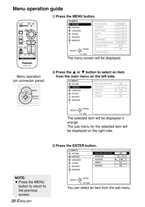 Page 38
38-ENGLISH
#Press the MENU button.
$ Press the  F
F
or G
G
button to select an item
from the main menu on the left side.
% Press the ENTER button.
Menu operation guide

The menu screen will be displayed.
The selected item will be displayed in
orange.
The sub-menu for the selected item will
be displayed on the right side.
You can select an item from the sub-menu.

NOTE:
B Press the MENU
button to return to
the previous
screen.

Menu operation
(on connector panel) 