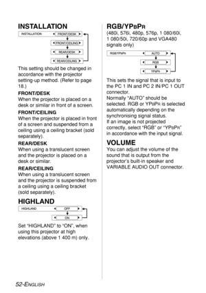 Page 52
52-ENGLISH
RGB/ YPBPR
(480i, 576i, 480p, 576p, 1 080/60i,
1 080/50i, 720/60p and VGA480
signals only)
This sets the signal that is input to
the PC 1 IN and PC 2 IN/PC 1 OUT
connector.
Normally “AUTO” should be
selected. RGB or YP
BPRis selected
automatically depending on the
synchronising signal status.
If an image is not projected
correctly, select “RGB” or “YP
BPR”
in accordance with the input signal.
VOLUME
You can adjust the volume of the
sound that is output from the
projector’s built-in speaker...