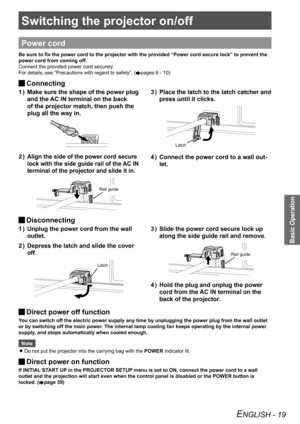 Page 19Switching the projector on/off
Basic Operation
ENGLISH - 19
Switching the projector on/off
Power cord
Be sure to fix the power cord to the projector with the provided “Power cord secure lock” to prevent the 
power cord from coming off.
Connect the provided power cord securely.
For details, see “Precautions with regard to safety”. (
Æpages 6 - 10)
 
JConnecting
1 
)  Make sure the shape of the power plug 
and the AC IN terminal on the back 
of the projector match, then push the 
plug all the way in.
2 )...