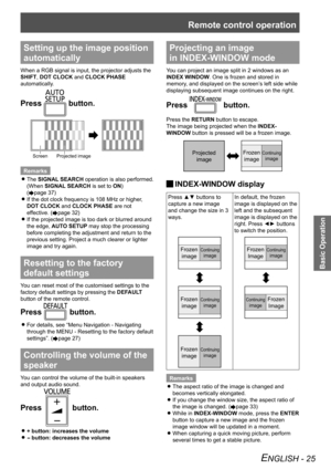 Page 25Remote control operation
Basic Operation
ENGLISH - 25
Setting up the image position 
automatically
When a RGB signal is input, the projector adjusts the 
SHIFT, DOT CLOCK and CLOCK PHASE  
automatically.
Press  button.
ScreenProjected image
RemarksThe 
 
zSIGNAL SEARCH  operation is also performed. 
(When SIGNAL SEARCH is set to  ON)  
(
Æpage 37 ) 
If the dot clock frequency is 108 MHz or higher, 
 
z
DOT CLOCK and CLOCK PHASE are not 
effective. (
Æpage 32 )
If the projected image is too dark or...