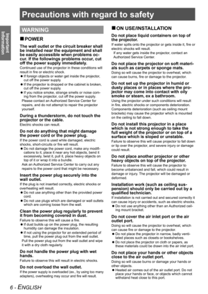 Page 6Precautions with regard to safety
Important 
Information
6 - ENGLISH
WARNING
POWER
 
„
The wall outlet or the circuit breaker shall 
be installed near the equipment and shall 
be easily accessible when problems oc-
cur. If the followings problems occur, cut 
off the power supply immediately.
Continued use of the projector in these conditions will 
result in fire or electric shock.
If foreign objects or water get inside the projector, 
 
z
cut off the power supply.
If the projector is dropped or the...