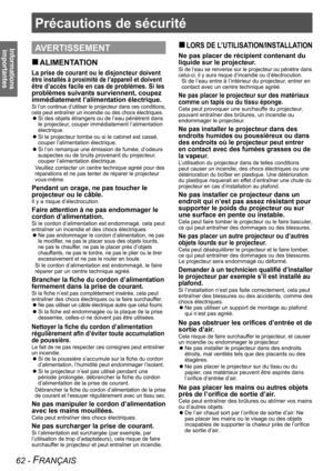 Page 6262 - FRANÇAIS
Informations importantes
Précautions de sécurité
AVERTISSEMENT
ALIMENTATION
 
„
La prise de courant ou le disjoncteur doivent  
être installés à proximité de l’appareil et doivent 
être d’accès facile en cas de problèmes. Si les 
problèmes suivants surviennent, coupez  
immédiatement l’alimentation électrique.
Si l’on continue d’utiliser le projecteur dans ces conditions, 
cela peut entraîner un incendie ou des chocs électriques.
Si des objets étrangers ou de l’eau pénètrent dans 
 
z...