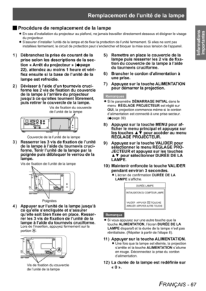 Page 67Remplacement de l'unité de la lampe
FRANÇAIS - 67
Informations importantes
Procédure de remplacement de la lampe 
J
En cas d’installation du projecteur au plafond, ne jamais travailler directement dessous et éloigner le visage  
z
du projecteur.
S’assurer d’installer l’unité de la lampe et de fixer la protection de l’unité fermement. Si elles ne sont pas  
z
installées fermement, le circuit de protection peut s’enclencher e\
t bloquer la mise sous tension de l’appareil.
Débranchez la prise de courant...