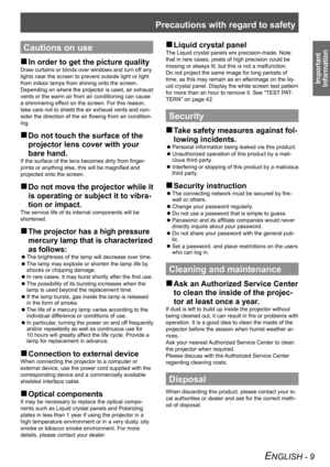 Page 9Precautions with regard to safety
Important 
Information
ENGLISH - 9
Cautions on use
In order to get the picture quality
 
„
Draw curtains or blinds over windows and turn off any 
lights near the screen to prevent outside light or light 
from indoor lamps from shining onto the screen.
Depending on where the projector is used, air exhaust 
vents or the warm air from air conditioning can cause 
a shimmering effect on the screen. For this reason, 
take care not to shield the air exhaust vents and con...