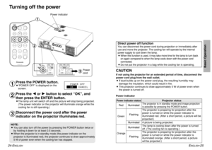 Page 13ENGLISH
-25
Basic Operation
Turning off the power
Power indicator
Power indicator
Power indicator statusRed
Illuminated
The projector is in standby mode and image projection
is possible by pressing the POWER button.A picture is being projected.
The lamp is cooling down after the power is turned
off. (The cooling fan is operating.)
The projector is preparing for projection after the
power is turned on while the power indicator is
illuminated orange. (After a short period, a picture
will be projected.) The...